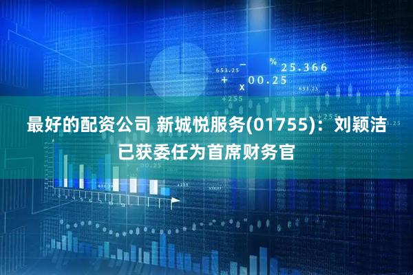 最好的配资公司 新城悦服务(01755)：刘颖洁已获委任为首席财务官