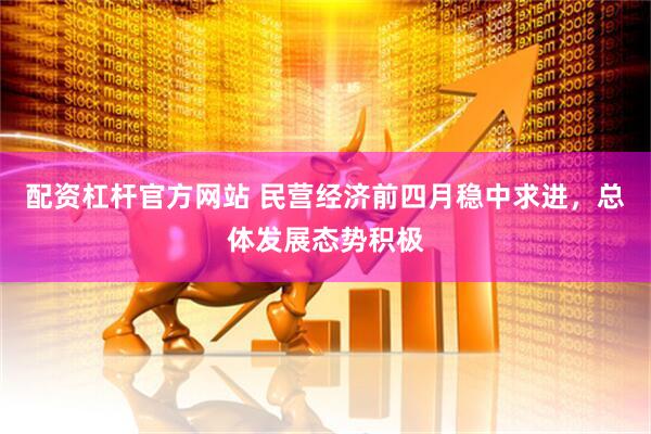 配资杠杆官方网站 民营经济前四月稳中求进，总体发展态势积极