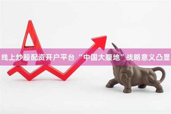 线上炒股配资开户平台 “中国大腹地”战略意义凸显