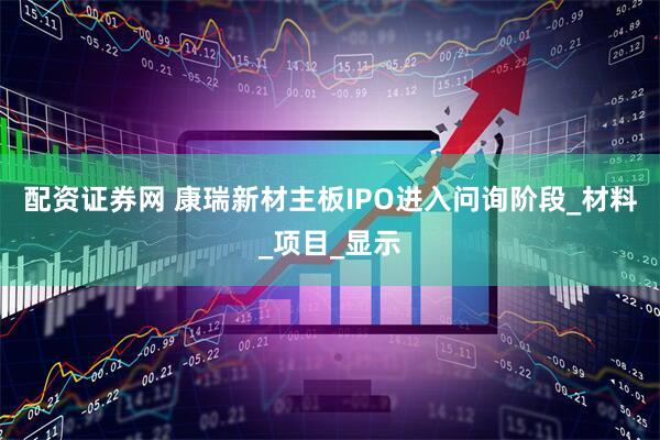 配资证券网 康瑞新材主板IPO进入问询阶段_材料_项目_显示