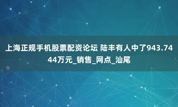 上海正规手机股票配资论坛 陆丰有人中了943.7444万元_销售_网点_汕尾