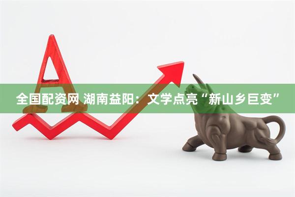 全国配资网 湖南益阳：文学点亮“新山乡巨变”