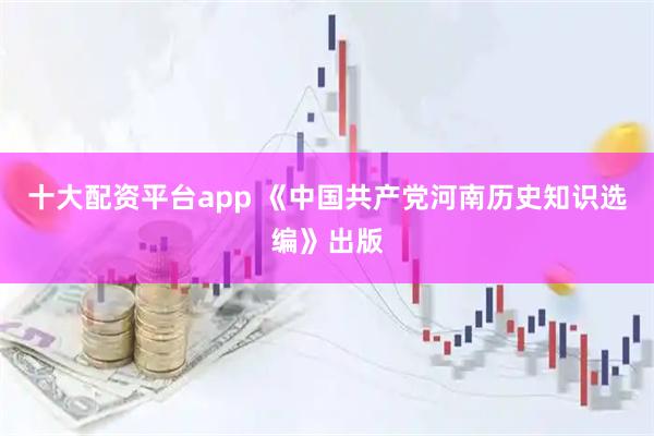 十大配资平台app 《中国共产党河南历史知识选编》出版