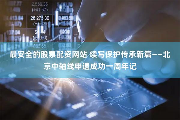 最安全的股票配资网站 续写保护传承新篇——北京中轴线申遗成功一周年记