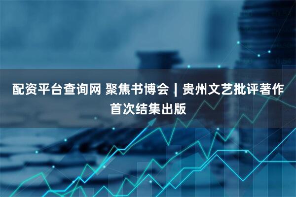 配资平台查询网 聚焦书博会∣贵州文艺批评著作首次结集出版