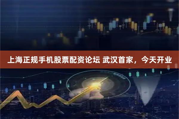 上海正规手机股票配资论坛 武汉首家，今天开业