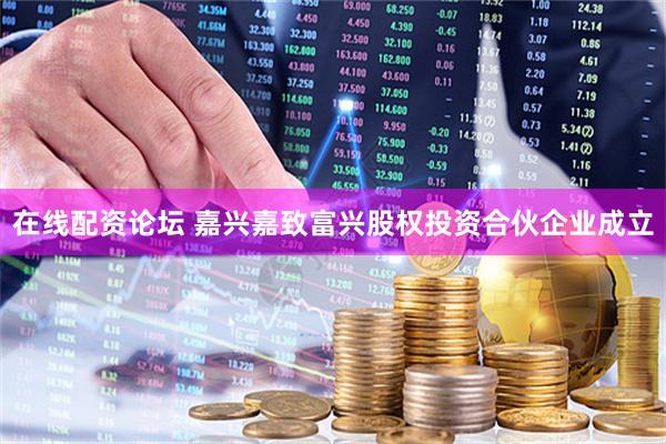 在线配资论坛 嘉兴嘉致富兴股权投资合伙企业成立
