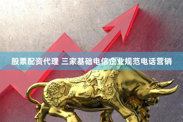 股票配资代理 三家基础电信企业规范电话营销