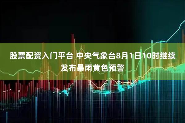 股票配资入门平台 中央气象台8月1日10时继续发布暴雨黄色预警