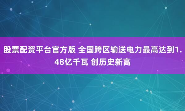 股票配资平台官方版 全国跨区输送电力最高达到1.48亿千瓦 创历史新高