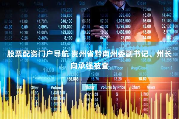 股票配资门户导航 贵州省黔南州委副书记、州长向承强被查