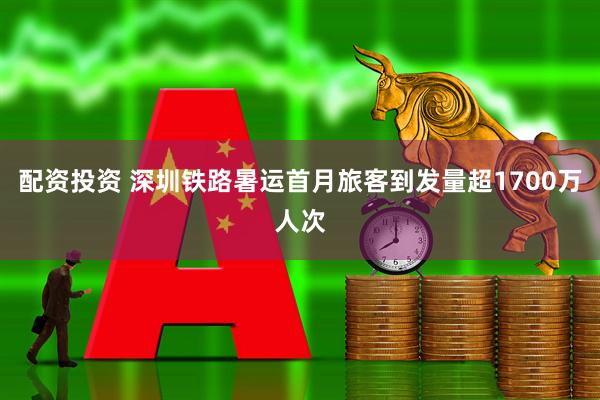配资投资 深圳铁路暑运首月旅客到发量超1700万人次