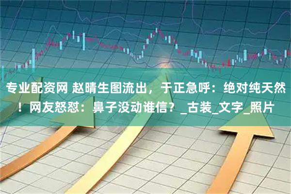 专业配资网 赵晴生图流出，于正急呼：绝对纯天然！网友怒怼：鼻子没动谁信？_古装_文字_照片