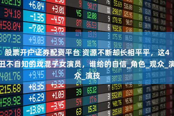 股票开户证券配资平台 资源不断却长相平平，这4位丑不自知的戏混子女演员，谁给的自信_角色_观众_演技