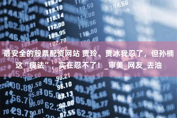 最安全的股票配资网站 贾玲、贾冰我忍了，但孙楠这“瘦法”，实在忍不了！_审美_网友_去油
