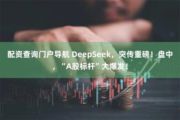 配资查询门户导航 DeepSeek，突传重磅！盘中，“A股标杆”大爆发！
