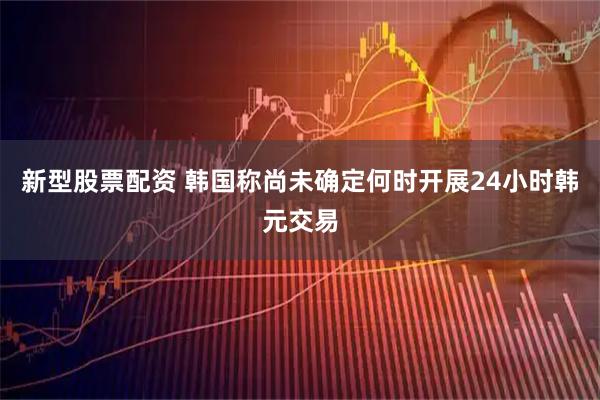 新型股票配资 韩国称尚未确定何时开展24小时韩元交易