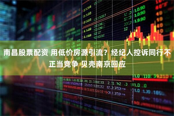 南昌股票配资 用低价房源引流？经纪人控诉同行不正当竞争 贝壳南京回应