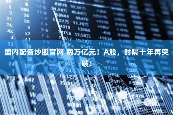 国内配资炒股官网 两万亿元！A股，时隔十年再突破！