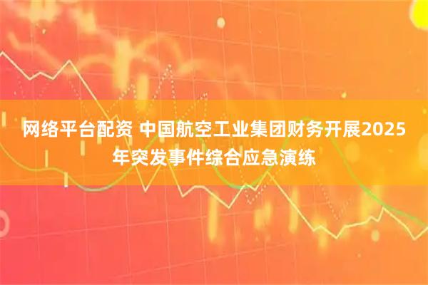 网络平台配资 中国航空工业集团财务开展2025年突发事件综合应急演练
