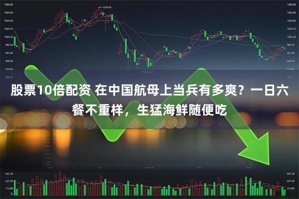 股票10倍配资 在中国航母上当兵有多爽？一日六餐不重样，生猛海鲜随便吃