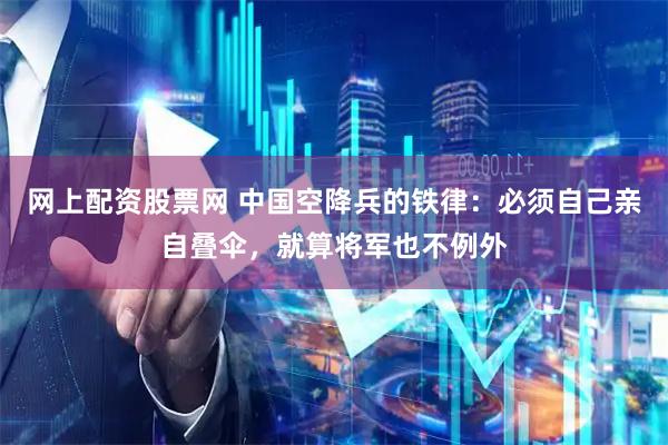 网上配资股票网 中国空降兵的铁律：必须自己亲自叠伞，就算将军也不例外