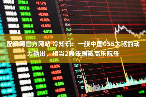 配资网官方网站 冷知识：一艘中国055大驱的动力输出，相当2艘法国戴高乐航母