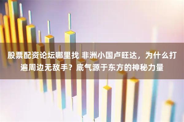 股票配资论坛哪里找 非洲小国卢旺达，为什么打遍周边无敌手？底气源于东方的神秘力量