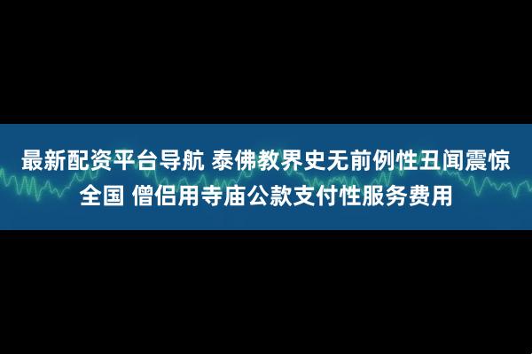 最新配资平台导航 泰佛教界史无前例性丑闻震惊全国 僧侣用寺庙公款支付性服务费用