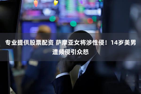 专业提供股票配资 萨摩亚女将涉性侵！14岁美男遭频侵引众怒