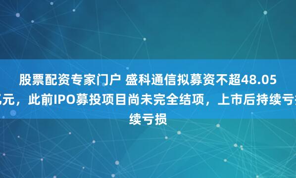 股票配资专家门户 盛科通信拟募资不超48.05亿元，此前IPO募投项目尚未完全结项，上市后持续亏损
